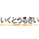 いくとうるさい (マジ黙れ)