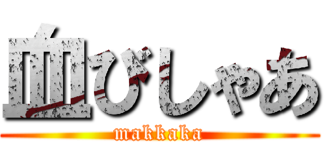 血びしゃあ (makkaka)