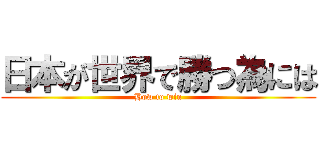 日本が世界で勝つ為には (How to win)