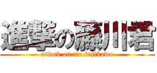 進撃の藤川君 (attack on mr.fujikawa)
