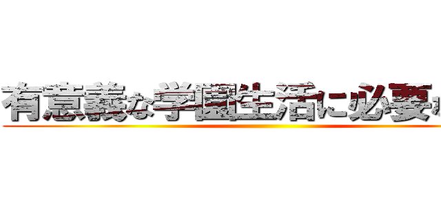 有意義な学園生活に必要なソレ ()