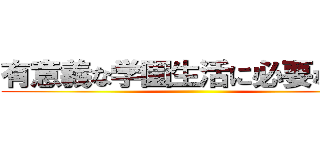 有意義な学園生活に必要なソレ ()