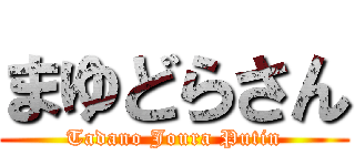 まゆどらさん (Tadano Joura Putin)