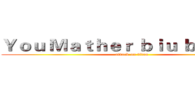 Ｙｏｕ Ｍａｔｈｅｒ ｂｉｕ ｂｉｕ ｂｉｕ (attack on titan)