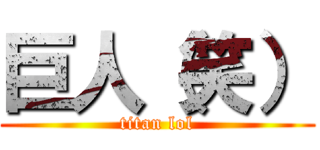 巨人（笑） (titan lol)