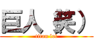 巨人（笑） (titan lol)