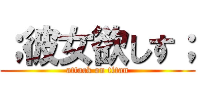 ；彼女欲しす； (attack on titan)