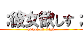 ；彼女欲しす； (attack on titan)