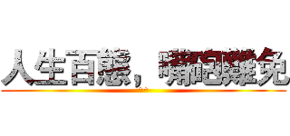 人生百態，嘴砲難免 (^^)