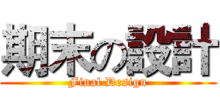期末の設計 (Final Design)