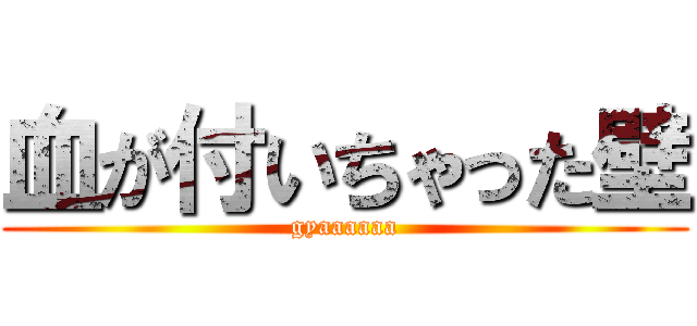 血が付いちゃった壁 (gyaaaaaa)