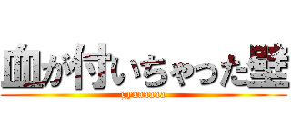 血が付いちゃった壁 (gyaaaaaa)