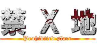 禁 Ｘ 地 (Prohibited place)