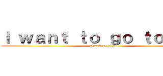 Ｉ ｗａｎｔ ｔｏ ｇｏ ｔｏ ｔｈｅ (attack on titan)