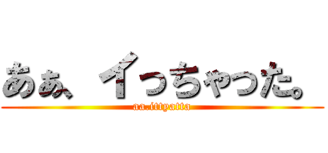 あぁ、イっちゃった。 (aa.ittyatta)