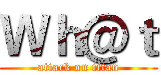 Ｗｈ＠ｔ (attack on titan)