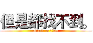 但是都找不到。 (attack on titan)