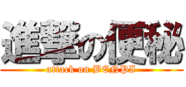 進撃の便秘 (attack on BENPI)