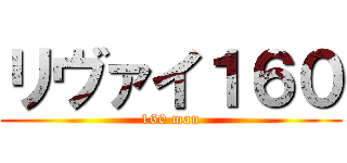 リヴァイ１６０ (160 man)