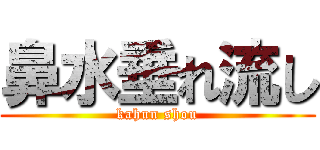 鼻水垂れ流し (kahun shou)