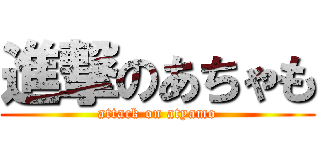 進撃のあちゃも (attack on atyamo)