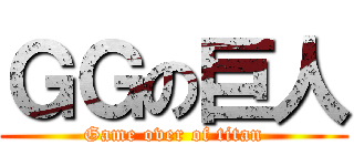 ＧＧの巨人 (Game over of titan)