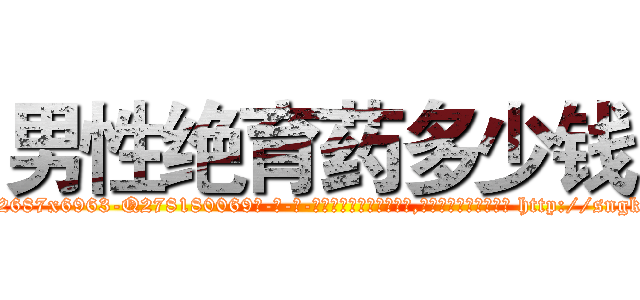 男性绝育药多少钱 (男性绝育药多少钱【电-186x2687x6963-Q278180069元-吉-药-业】我们做的是长期生意,靠的是老客户长期支持 http://sngk.net/PwGnKt
)