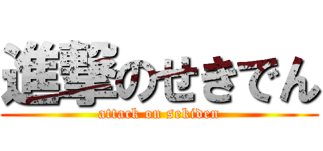 進撃のせきでん (attack on sekiden)