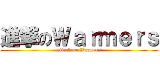 進撃のＷａｒｍｅｒｓ (attack on Warmers)