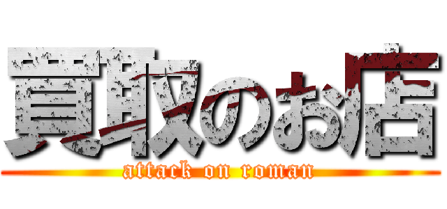 買取のお店 (attack on roman)