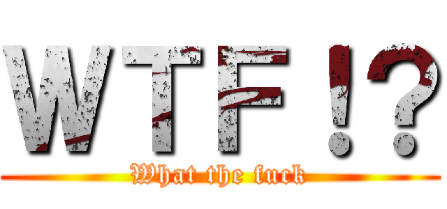 ＷＴＦ！？ (What the fuck)