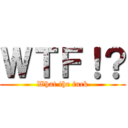 ＷＴＦ！？ (What the fuck)