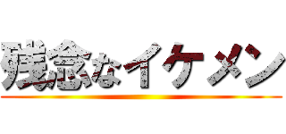 残念なイケメン ()