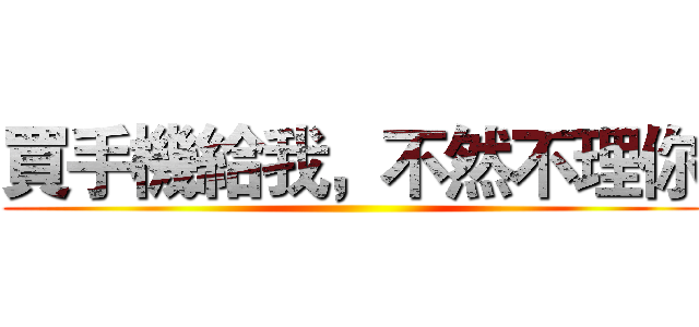 買手機給我，不然不理你 ()