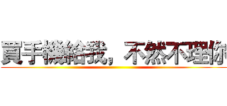 買手機給我，不然不理你 ()