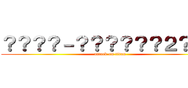 ？？？？－？？？？？？２？ｏ？ (attack on titan)