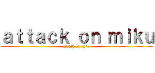 ａｔｔａｃｋ ｏｎ ｍｉｋｕ (attack on titan)