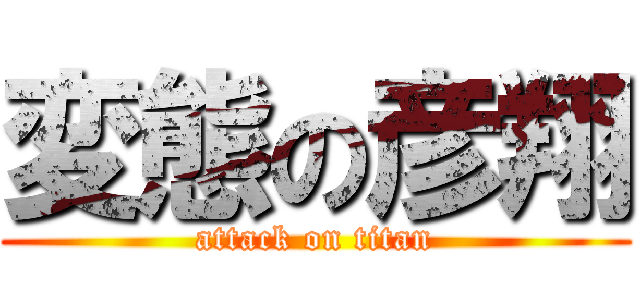 変態の彦翔 (attack on titan)