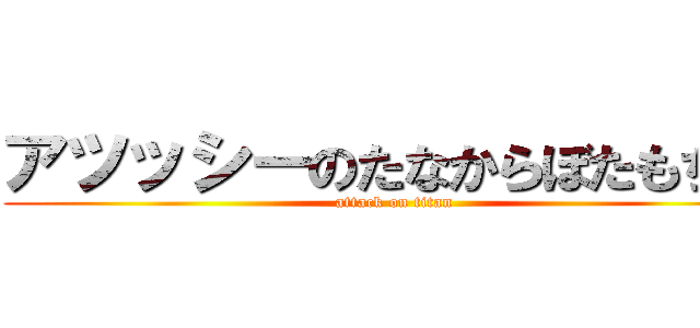 アツッシーのたなからぼたもち笑 (attack on titan)