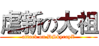 虐新の大祖 (attack on DSkyrayZ)