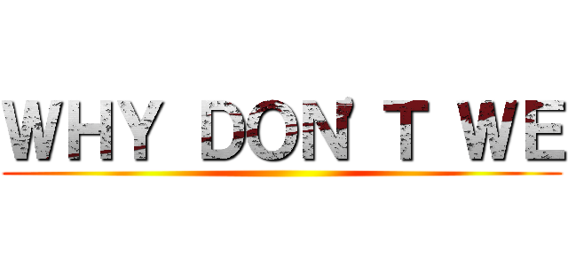 ＷＨＹ ＤＯＮ'Ｔ ＷＥ ()