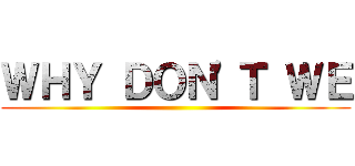 ＷＨＹ ＤＯＮ'Ｔ ＷＥ ()