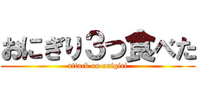 おにぎり３つ食べた (attack on onigiri)