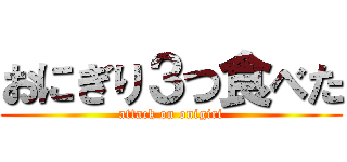 おにぎり３つ食べた (attack on onigiri)