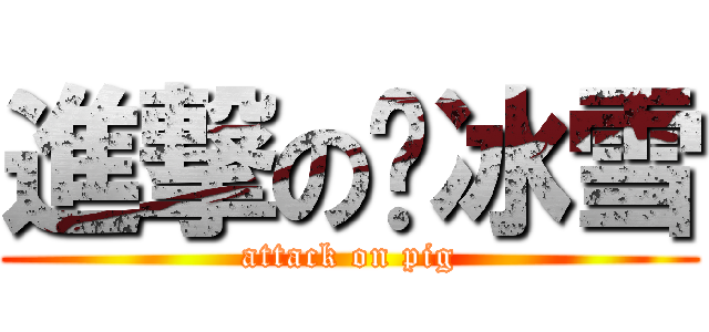進撃の罗冰雪 (attack on pig)
