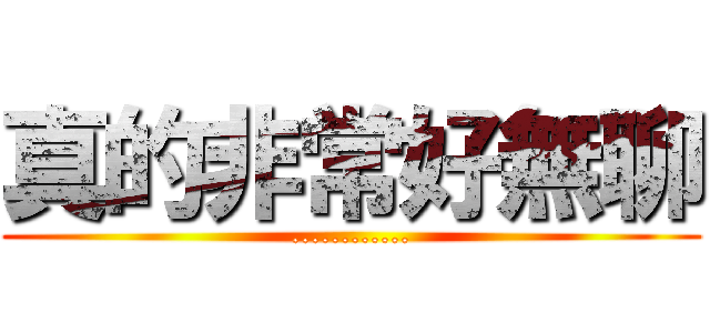 真的非常好無聊 (............)