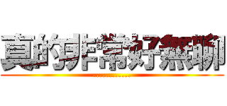 真的非常好無聊 (............)