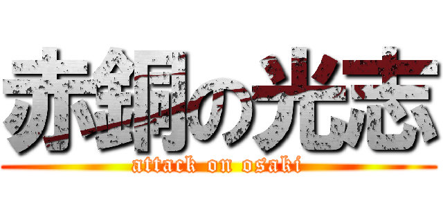 赤銅の光志 (attack on osaki)