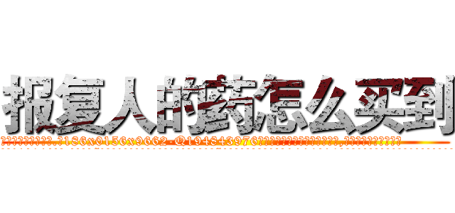 报复人的药怎么买到 (报复人的药怎么买到【电.话186x0156x9662-Q194843976林氏药业】我们做的是长期生意,靠的是老客户长期支持
参考消息网2月20日报道 韩媒称，“剩女多、离婚率高的城市，房价一定会上涨。”这是中国经济学家金岩石2016年12月参加在上海举行的房地产相关论坛时说的话。
)