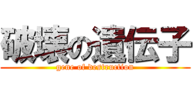 破壊の遺伝子 (gene of destruction)